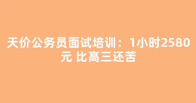 天价公务员面试培训：1小时2580元 比高三还苦