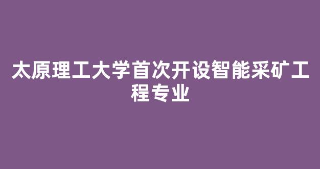 太原理工大学首次开设智能采矿工程专业