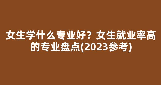 女生学什么专业好？女生就业率高的专业盘点(2023参考)