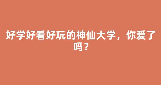 好学好看好玩的神仙大学，你爱了吗？