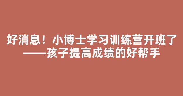 好消息！小博士学习训练营开班了――孩子提高成绩的好帮手