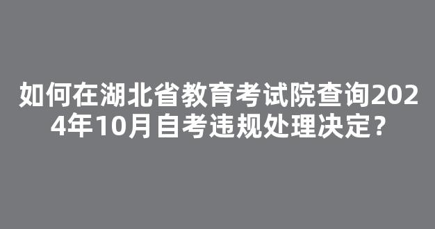 如何在湖北省教育考试院查询2024年10月自考违规处理决定？