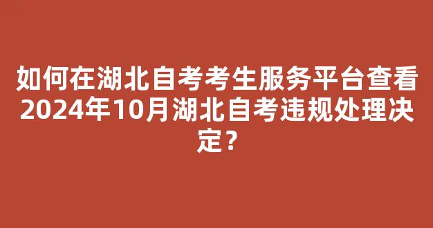 如何在湖北自考考生服务平台查看2024年10月湖北自考违规处理决定？