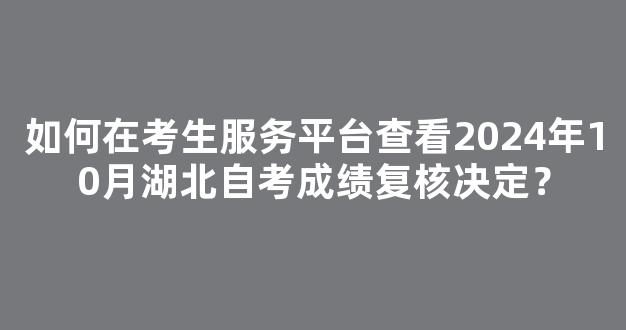 如何在考生服务平台查看2024年10月湖北自考成绩复核决定？