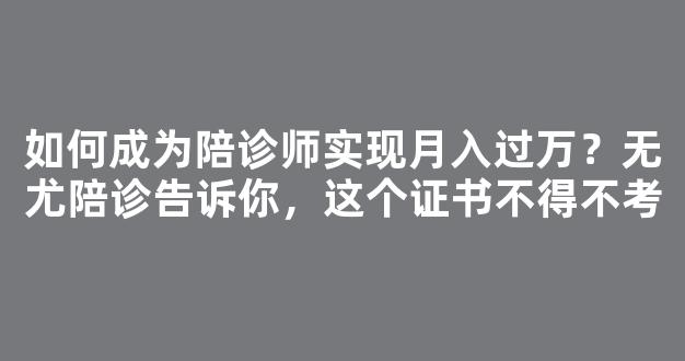 如何成为陪诊师实现月入过万？无尤陪诊告诉你，这个证书不得不考