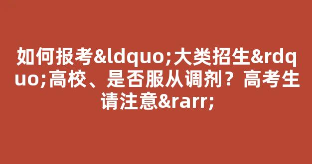 如何报考“大类招生”高校、是否服从调剂？高考生请注意→