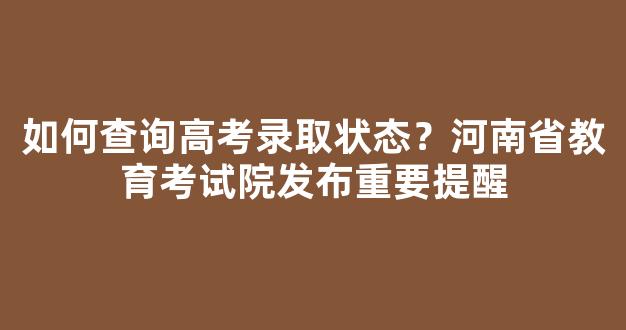 如何查询高考录取状态？河南省教育考试院发布重要提醒