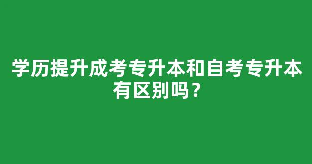 学历提升成考专升本和自考专升本有区别吗？