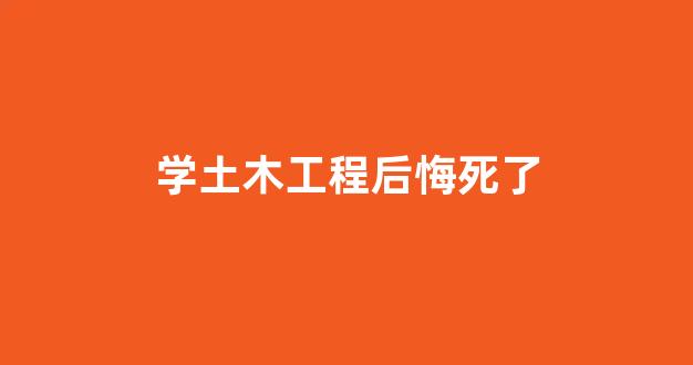 学土木工程后悔死了