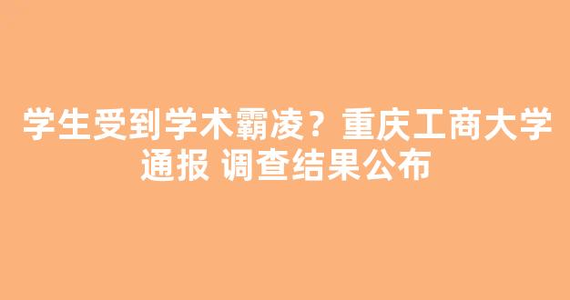 学生受到学术霸凌？重庆工商大学通报 调查结果公布