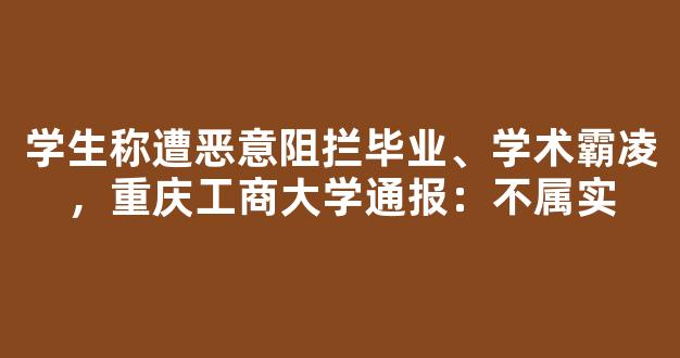 学生称遭恶意阻拦毕业、学术霸凌，重庆工商大学通报：不属实