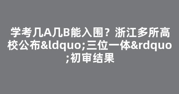 学考几A几B能入围？浙江多所高校公布“三位一体”初审结果