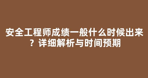 安全工程师成绩一般什么时候出来？详细解析与时间预期