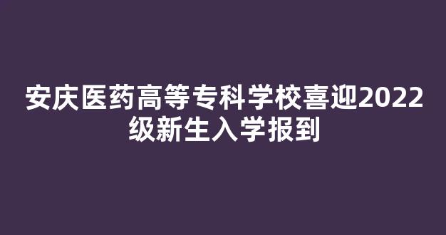 安庆医药高等专科学校喜迎2022级新生入学报到