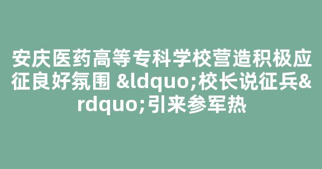 安庆医药高等专科学校营造积极应征良好氛围 “校长说征兵”引来参军热