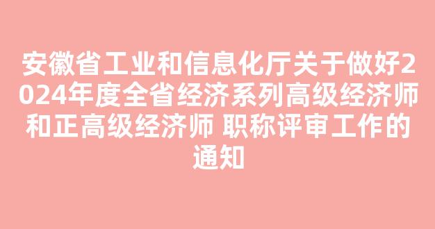 安徽省工业和信息化厅关于做好2024年度全省经济系列高级经济师和正高级经济师 职称评审工作的通知