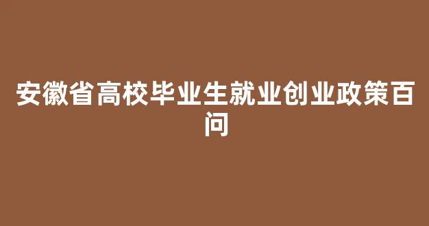 <b>安徽省高校毕业生就业创业政策百问</b>