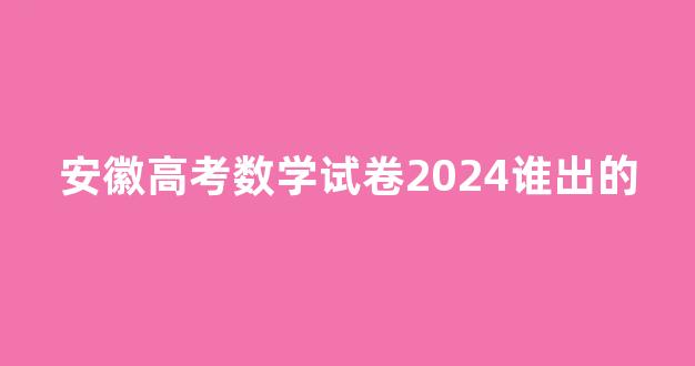 安徽高考数学试卷2024谁出的