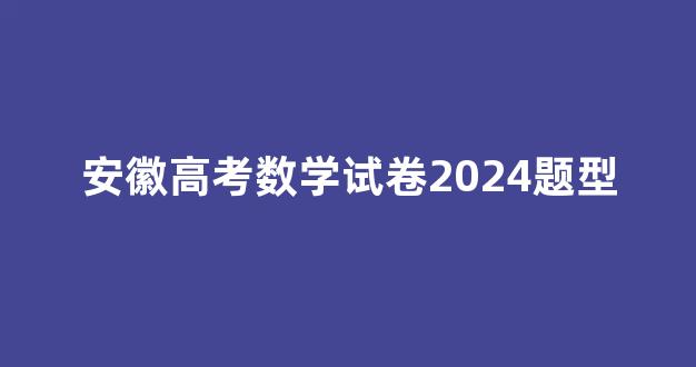 安徽高考数学试卷2024题型