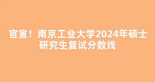 官宣！南京工业大学2024年硕士研究生复试分数线