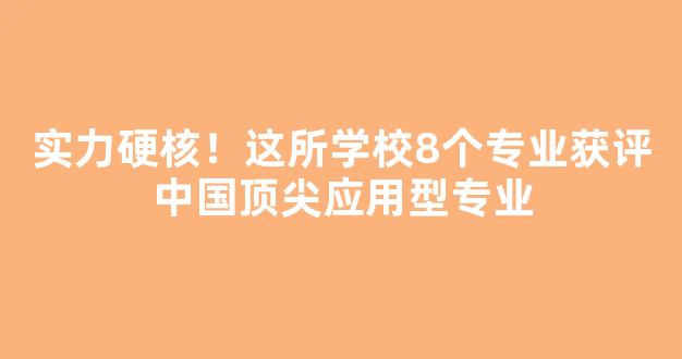 <b>实力硬核！这所学校8个专业获评中国顶尖应用型专业</b>