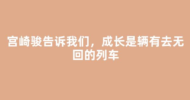 宫崎骏告诉我们，成长是辆有去无回的列车