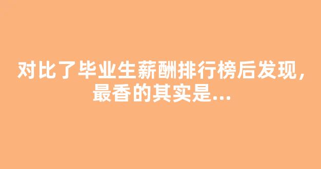 对比了毕业生薪酬排行榜后发现，最香的其实是...