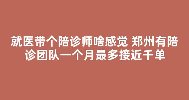 就医带个陪诊师啥感觉 郑州有陪诊团队一个月最多接近千单