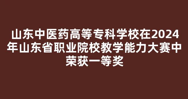 山东中医药高等专科学校在2024年山东省职业院校教学能力大赛中荣获一等奖