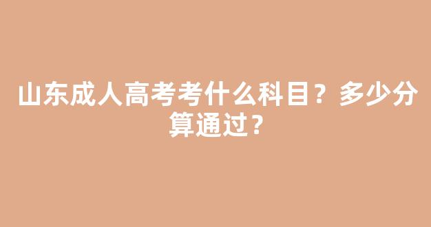 <b>山东成人高考考什么科目？多少分算通过？</b>