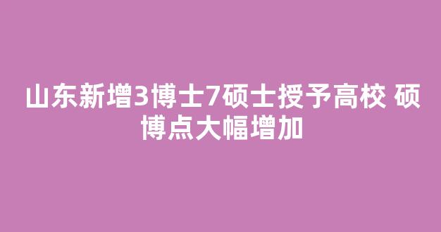 山东新增3博士7硕士授予高校 硕博点大幅增加