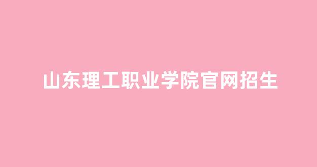 山东理工职业学院官网招生