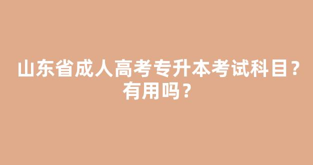 山东省成人高考专升本考试科目？有用吗？