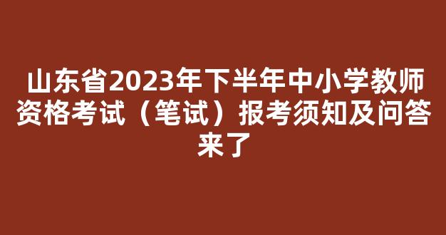 <b>山东省2023年下半年中小学教师资格考试（笔试）报考须知及问答来了</b>