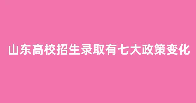 山东高校招生录取有七大政策变化