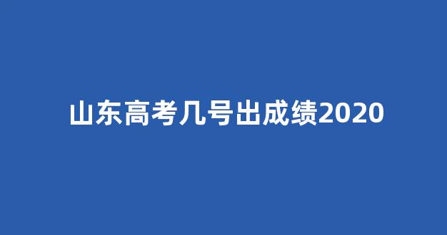 山东高考几号出成绩2020