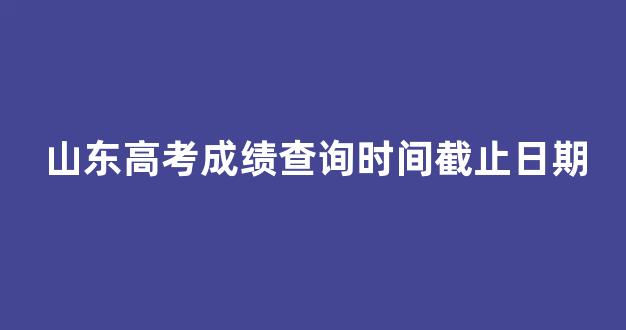 山东高考成绩查询时间截止日期