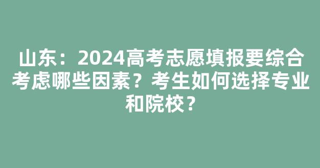 山东：2024高考志愿填报要综合考虑哪些因素？考生如何选择专业和院校？