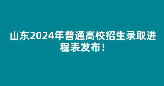 山东2024年普通高校招生录取进程表发布！