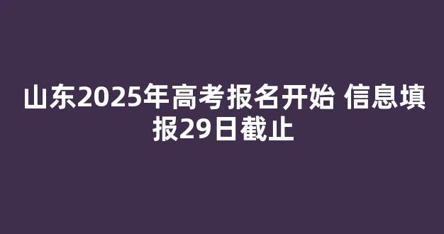 <b>山东2025年高考报名开始 信息填报29日截止</b>