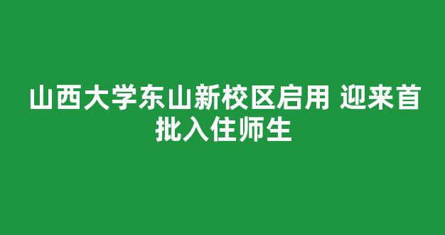 山西大学东山新校区启用 迎来首批入住师生