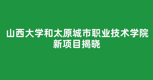 山西大学和太原城市职业技术学院新项目揭晓