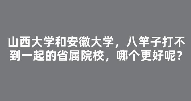 <b>山西大学和安徽大学，八竿子打不到一起的省属院校，哪个更好呢？</b>