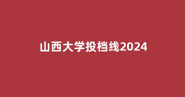 山西大学投档线2024