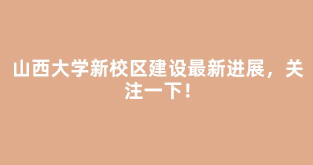 山西大学新校区建设最新进展，关注一下！