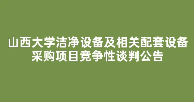 <b>山西大学洁净设备及相关配套设备采购项目竞争性谈判公告</b>