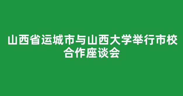 山西省运城市与山西大学举行市校合作座谈会