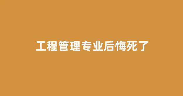 工程管理专业后悔死了