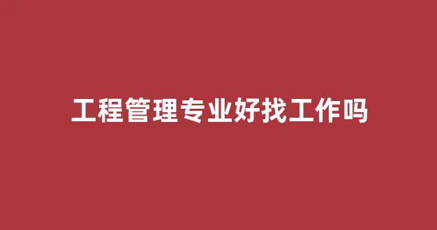 工程管理专业好找工作吗