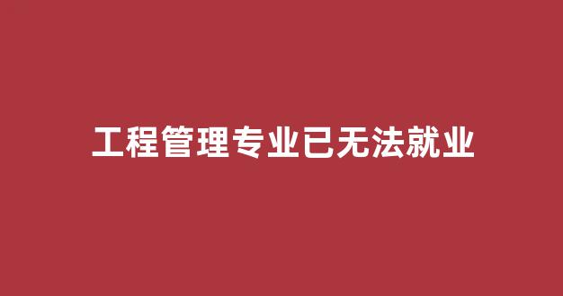 工程管理专业已无法就业